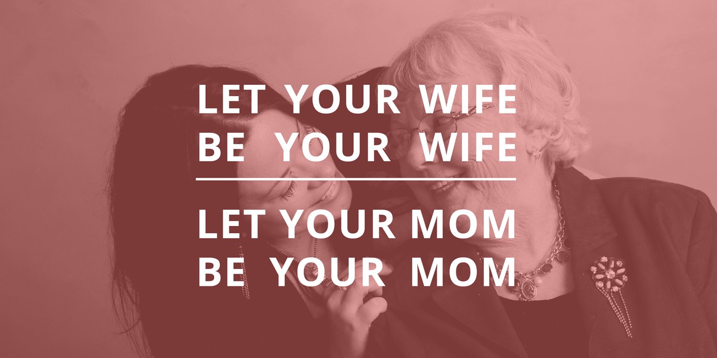 LET YOUR WIFE BE YOUR WIFE. LET YOUR MOM BE YOUR MOM.